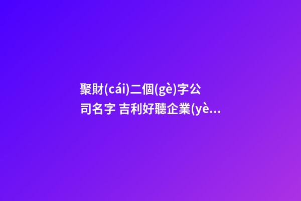 聚財(cái)二個(gè)字公司名字 吉利好聽企業(yè)名稱,起名之家-第1張-公司起名-玄機(jī)派